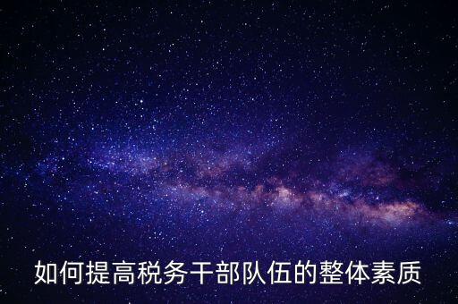 如何加強(qiáng)稅務(wù)系統(tǒng)干部隊(duì)伍建設(shè)，在新形勢(shì)下如何加強(qiáng)稅務(wù)干部隊(duì)伍建設(shè)