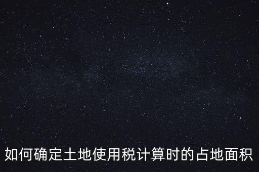 稅局如何核定大面積，土地使用稅如何確認(rèn)土地面積