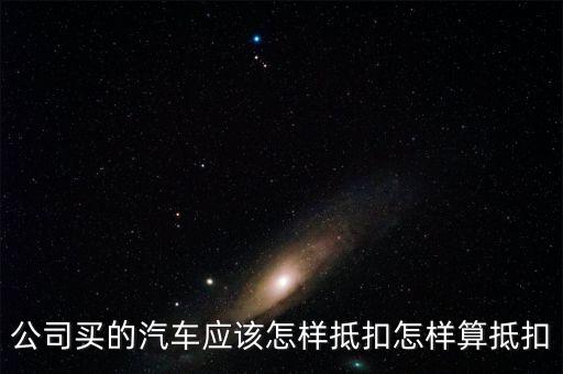 單位購買汽車如何抵扣，公司買的汽車應(yīng)該怎樣抵扣怎樣算抵扣
