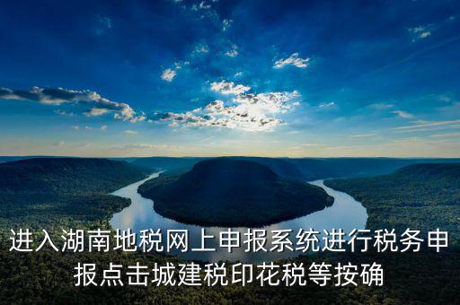 進(jìn)入湖南地稅網(wǎng)上申報系統(tǒng)進(jìn)行稅務(wù)申報點擊城建稅印花稅等按確