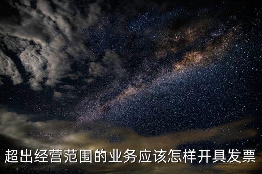 超出經(jīng)營范圍如何開票，超經(jīng)營范圍業(yè)務(wù)怎么開增值稅專票