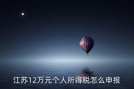 蘇州12萬個(gè)稅申報(bào)如何注冊，江蘇12萬元個(gè)人所得稅怎么申報(bào)