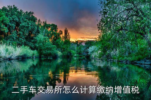 稅務(wù)部門如何對(duì)二手車市場(chǎng)征稅，二手車交易所怎么計(jì)算繳納增值稅