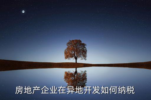 房地產企業(yè)在異地開發(fā)如何納稅