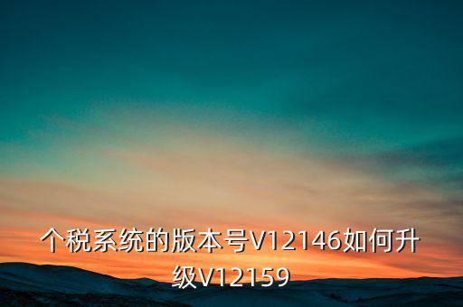 個(gè)人所得稅系統(tǒng)如何在線升級(jí)，個(gè)稅系統(tǒng)的版本號(hào)V12146如何升級(jí)V12159