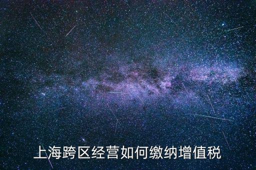 外出經(jīng)營增值稅如何繳納，上海跨區(qū)經(jīng)營如何繳納增值稅