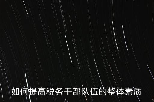 如何培養(yǎng)宣傳干部隊(duì)伍地稅，如何提高稅務(wù)干部隊(duì)伍的整體素質(zhì)