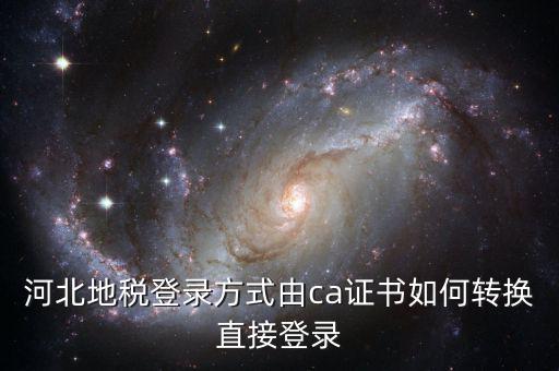 河北地稅如何登陸，河北地稅登錄方式由ca證書如何轉換直接登錄