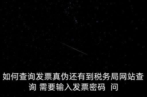 如何查詢發(fā)票真?zhèn)芜€有到稅務局網(wǎng)站查詢 需要輸入發(fā)票密碼  問