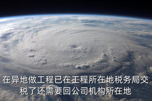 工程項(xiàng)目異地預(yù)繳后 如何申報(bào)，在異地做工程已在工程所在地稅務(wù)局交稅了還需要回公司機(jī)構(gòu)所在地
