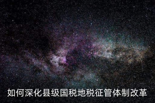 地稅如何深化征管體制改革，如何深化縣級國稅地稅征管體制改革