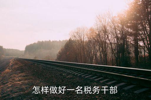 稅務干部如何在機構改革中有所作為，怎樣做好一名稅務干部