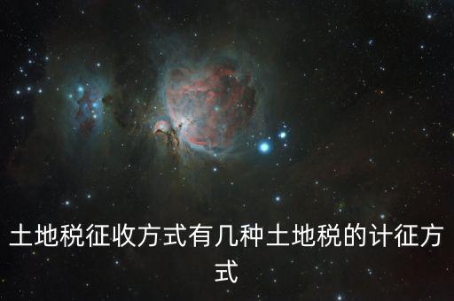 北京土地稅如何征收標(biāo)準(zhǔn)，土地稅征收方式有幾種土地稅的計征方式