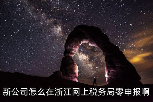 如何在浙江省稅務(wù)網(wǎng)上注冊，新公司怎么在浙江網(wǎng)上稅務(wù)局零申報啊