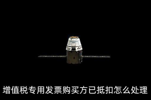 抵扣的發(fā)票如何處理，增值稅專用發(fā)票購(gòu)買方已抵扣怎么處理