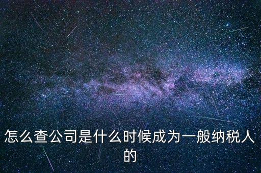 如何查一般納稅人資格認(rèn)定日期，怎么查公司是什么時(shí)候成為一般納稅人的