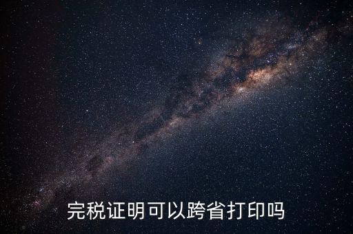異地交稅如何打印完稅證明，異地完稅證明怎么開