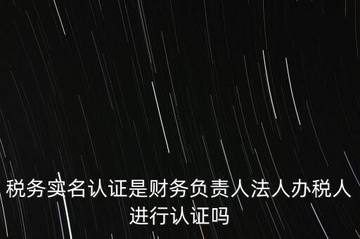 稅務(wù)實名認(rèn)證是財務(wù)負(fù)責(zé)人法人辦稅人進(jìn)行認(rèn)證嗎