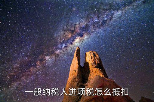 一般納稅人稅如何抵扣進(jìn)項(xiàng)稅額，一般納稅人進(jìn)項(xiàng)稅怎么抵扣