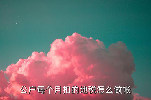 12月地稅如何入賬，公戶每個月扣的地稅怎么做帳
