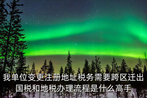 跨區(qū)遷址地稅如何辦理，我單位變更注冊地址稅務需要跨區(qū)遷出國稅和地稅辦理流程是什么高手