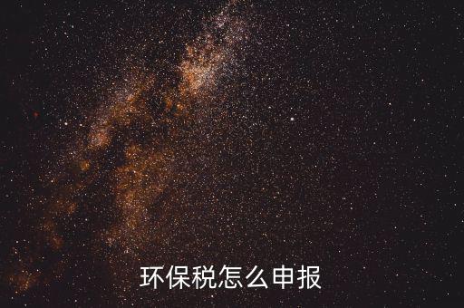 環(huán)境保護(hù)稅按月計(jì)算報(bào)表如何填寫，環(huán)保稅怎么申報(bào)
