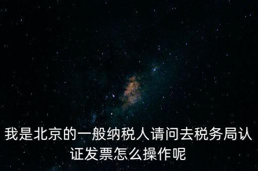 我是北京的一般納稅人請問去稅務局認證發(fā)票怎么操作呢