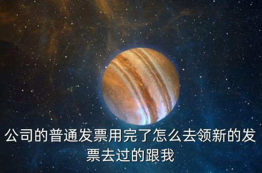 公司的普通發(fā)票用完了怎么去領新的發(fā)票去過的跟我