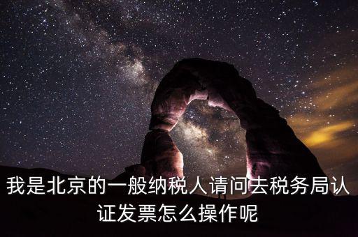 北京的發(fā)票如何驗證，我是北京的一般納稅人請問去稅務(wù)局認(rèn)證發(fā)票怎么操作呢