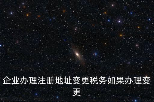 企業(yè)辦理注冊地址變更稅務如果辦理變更