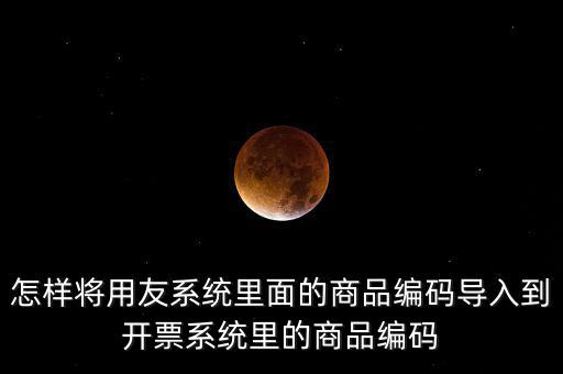 金稅產品編碼如何導入，怎樣將用友系統里面的商品編碼導入到開票系統里的商品編碼