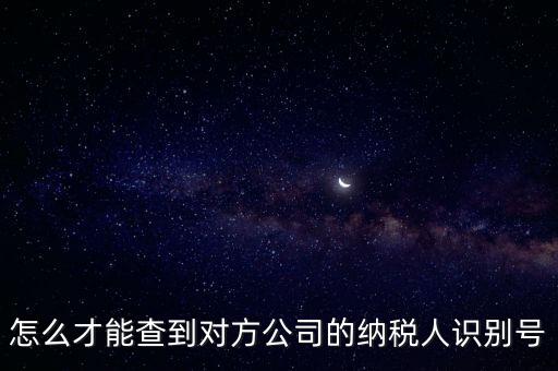 如何查詢(xún)企業(yè)納稅識(shí)別號(hào)，怎么才能查到對(duì)方公司的納稅人識(shí)別號(hào)