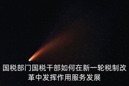 國(guó)稅部門國(guó)稅干部如何在新一輪稅制改革中發(fā)揮作用服務(wù)發(fā)展