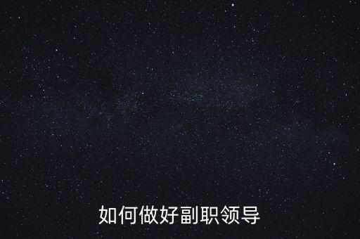 如何做好國(guó)稅副職領(lǐng)導(dǎo)，如何做好副職領(lǐng)導(dǎo)