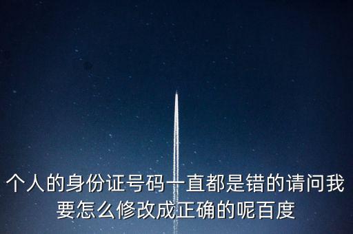 個稅客戶端如何修改身份證，個人的身份證號碼一直都是錯的請問我要怎么修改成正確的呢百度