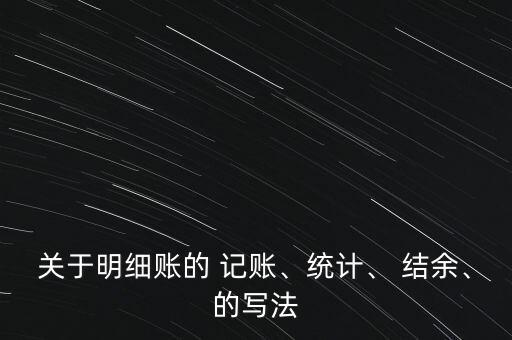 關(guān)于明細(xì)賬的 記賬、統(tǒng)計(jì)、 結(jié)余、的寫法