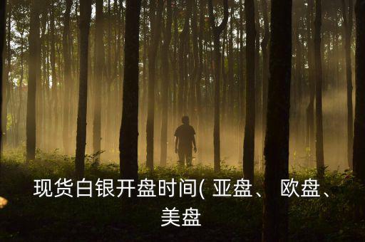 現(xiàn)貨白銀開盤時間( 亞盤、 歐盤、美盤