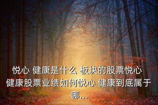 悅心 健康是什么 板塊的股票悅心 健康股票業(yè)績如何悅心 健康到底屬于哪...