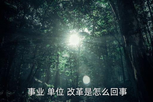 怎么看事業(yè)單位改革,改革后會有一個精簡機構(gòu)；