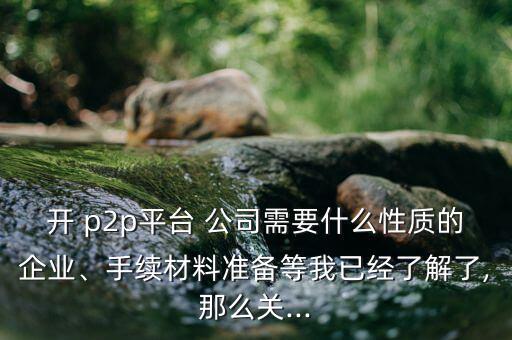 開(kāi) p2p平臺(tái) 公司需要什么性質(zhì)的企業(yè)、手續(xù)材料準(zhǔn)備等我已經(jīng)了解了,那么關(guān)...
