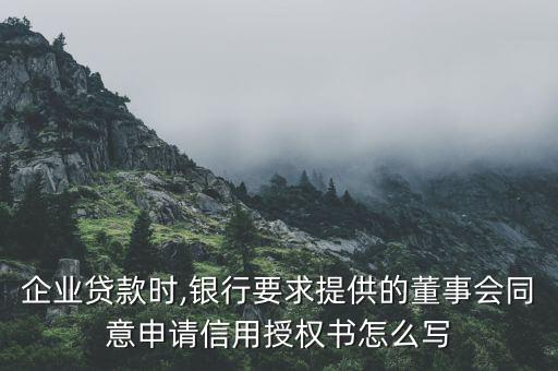 企業(yè)貸款時(shí),銀行要求提供的董事會同意申請信用授權(quán)書怎么寫
