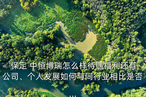  保定 中恒博瑞怎么樣待遇福利還有公司、個人發(fā)展如何與同行業(yè)相比是否...