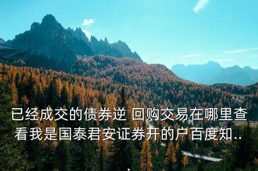 已經(jīng)成交的債券逆 回購(gòu)交易在哪里查看我是國(guó)泰君安證券開(kāi)的戶(hù)百度知...
