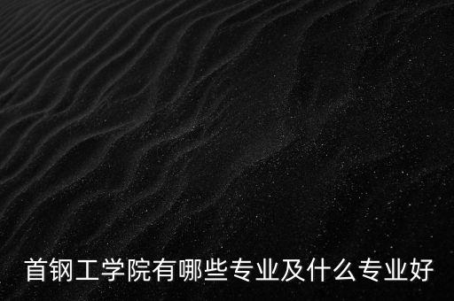 首鋼工學(xué)院有哪些專(zhuān)業(yè)及什么專(zhuān)業(yè)好