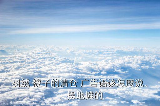 羽絨 被子的清倉 廣告語該怎麼說、、擺地?cái)偟? class=