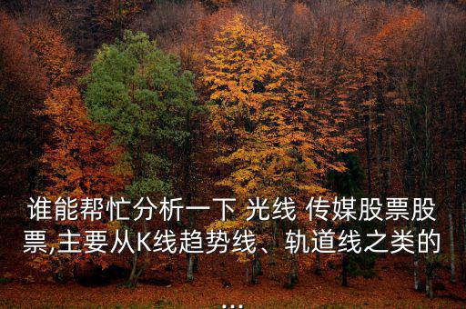 誰(shuí)能幫忙分析一下 光線 傳媒股票股票,主要從K線趨勢(shì)線、軌道線之類的...