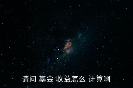 請問 基金 收益怎么 計(jì)算啊