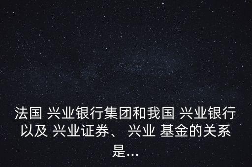 法國 興業(yè)銀行集團和我國 興業(yè)銀行以及 興業(yè)證券、 興業(yè) 基金的關(guān)系是...