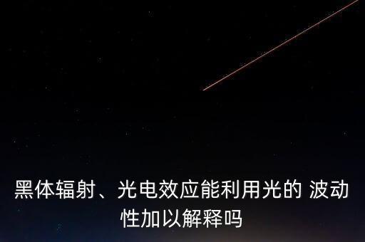 黑體輻射、光電效應(yīng)能利用光的 波動(dòng)性加以解釋嗎