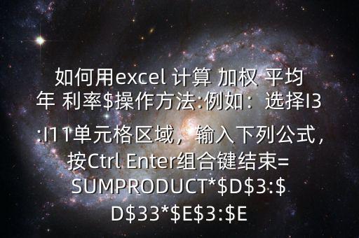 如何用excel 計(jì)算 加權(quán) 平均年 利率$操作方法:例如：選擇I3:I11單元格區(qū)域，輸入下列公式，按Ctrl Enter組合鍵結(jié)束=SUMPRODUCT*$D$3:$D$33*$E$3:$E